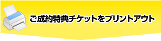 ご成約特典チケットをプリントアウト