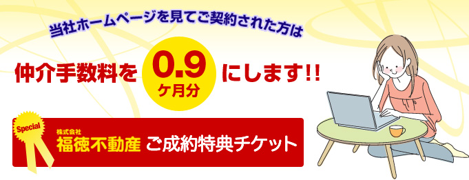 当社ホームページを見てご契約された方は、仲介手数料を0.9ヶ月分にいたします